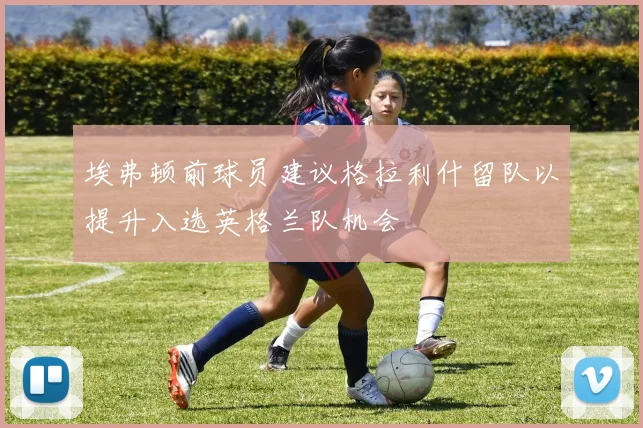 埃弗顿前球员建议格拉利什留队以提升入选英格兰队机会