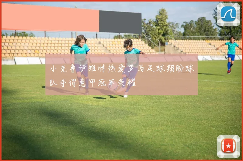 小克鲁伊维特热爱罗马足球期盼球队夺得意甲冠军荣耀