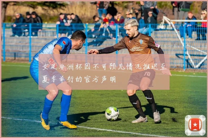 女足非洲杯因不可预见情况推迟至夏季举行的官方声明