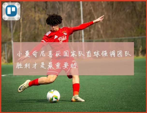 小曼奇尼喜获国家队首球强调团队胜利才是最重要的
