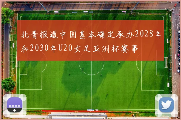 北青报道中国基本确定承办2028年和2030年U20女足亚洲杯赛事