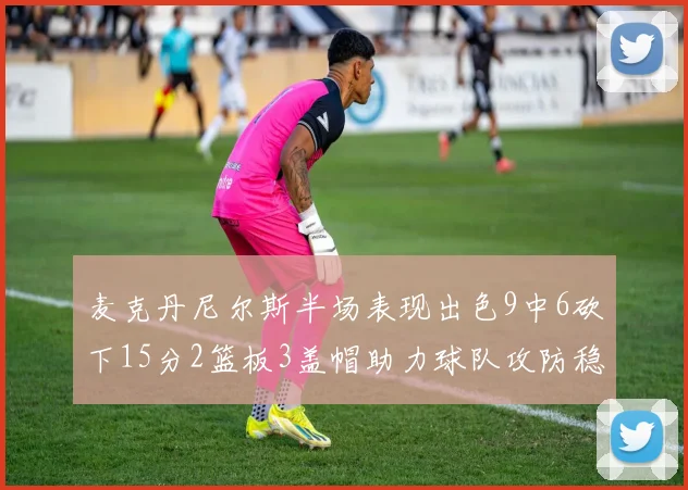 麦克丹尼尔斯半场表现出色9中6砍下15分2篮板3盖帽助力球队攻防稳定