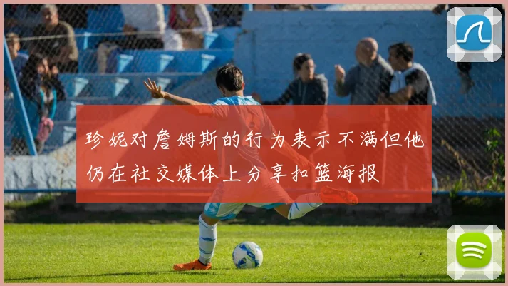珍妮对詹姆斯的行为表示不满但他仍在社交媒体上分享扣篮海报