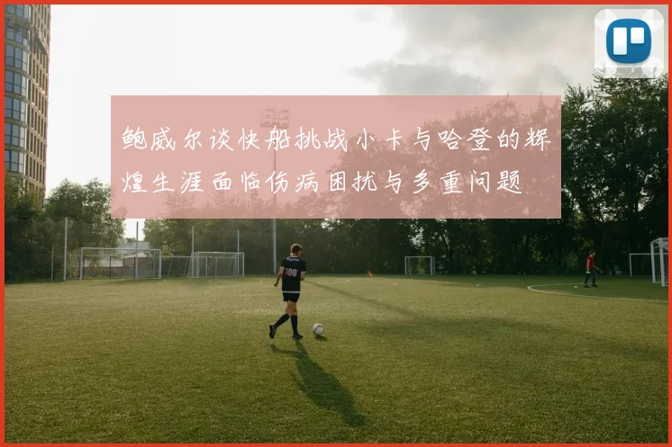 鲍威尔谈快船挑战小卡与哈登的辉煌生涯面临伤病困扰与多重问题