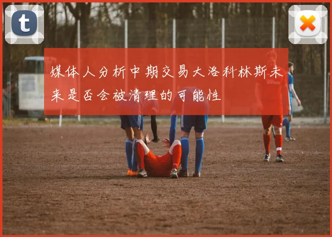 媒体人分析中期交易大洛科林斯未来是否会被清理的可能性