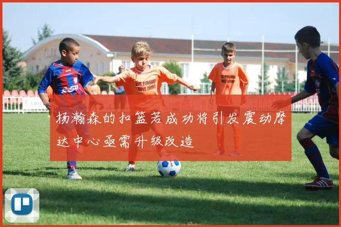 杨瀚森的扣篮若成功将引发震动摩达中心亟需升级改造