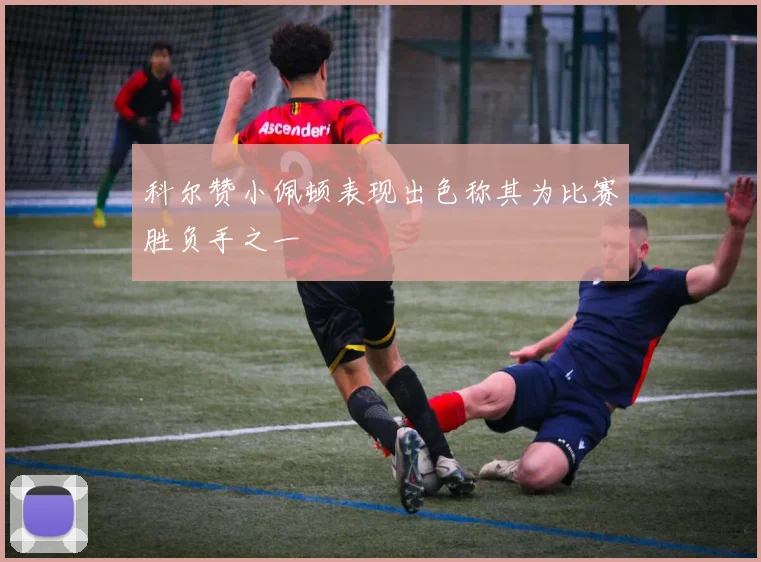 科尔赞小佩顿表现出色称其为比赛胜负手之一
