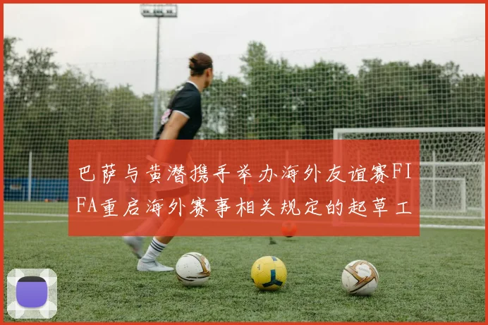 巴萨与黄潜携手举办海外友谊赛FIFA重启海外赛事相关规定的起草工作