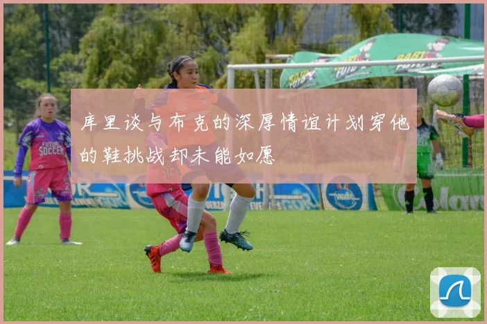 库里谈与布克的深厚情谊计划穿他的鞋挑战却未能如愿