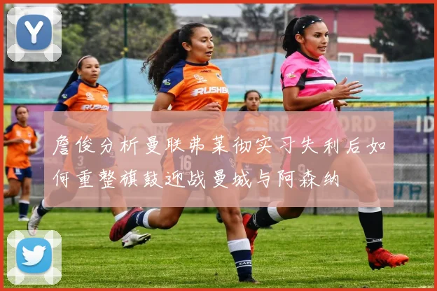詹俊分析曼联弗莱彻实习失利后如何重整旗鼓迎战曼城与阿森纳