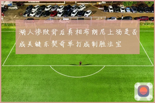 湖人惨败背后真相布朗尼上场是否成关键东契奇单打成制胜法宝